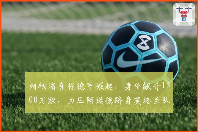利物浦弃将德甲崛起，身价飙升1500万欧，力压阿诺德跻身英格兰队