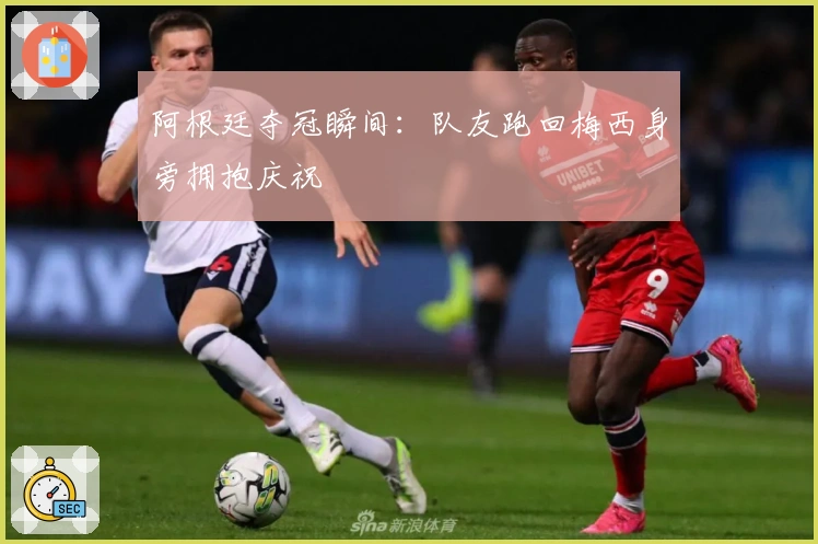 阿根廷夺冠瞬间：队友跑回梅西身旁拥抱庆祝