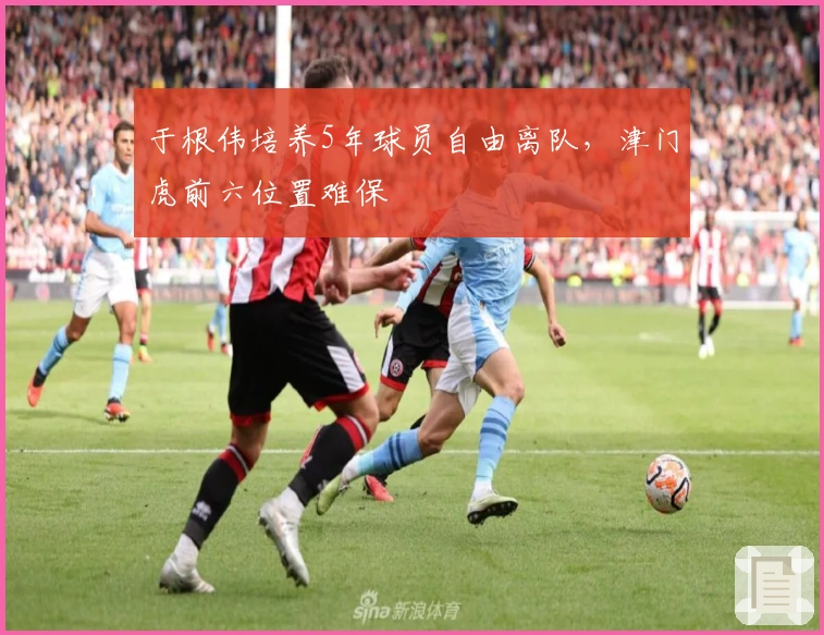 于根伟培养5年球员自由离队，津门虎前六位置难保