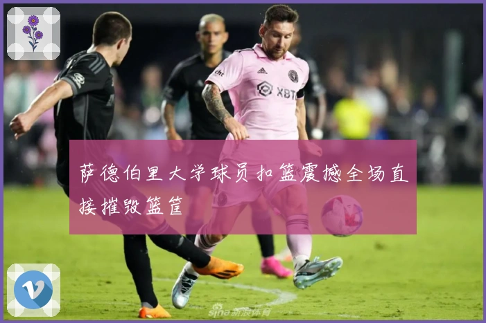 萨德伯里大学球员扣篮震撼全场直接摧毁篮筐