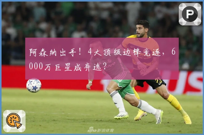 阿森纳出手！4大顶级边锋竞逐，6000万巨星成弃选？