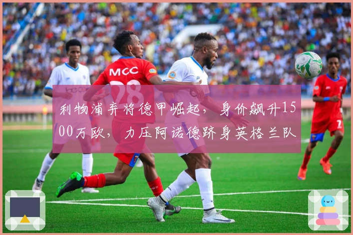 利物浦弃将德甲崛起，身价飙升1500万欧，力压阿诺德跻身英格兰队