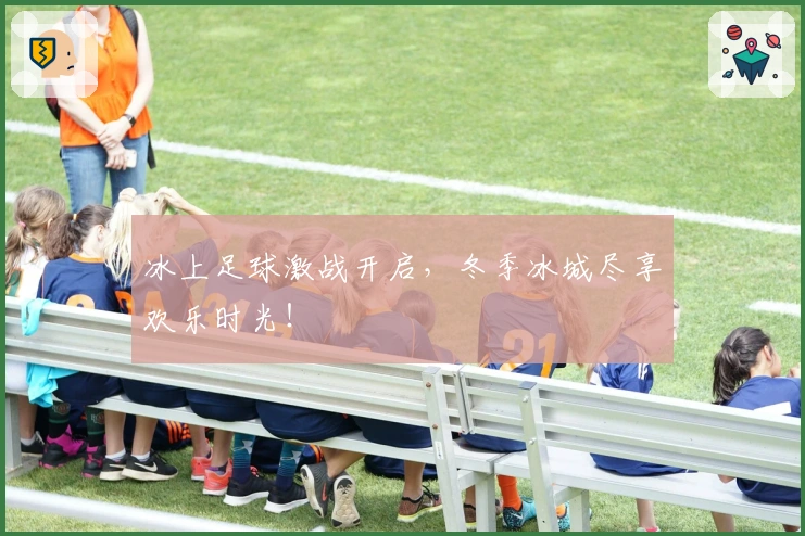 冰上足球激战开启，冬季冰城尽享欢乐时光！