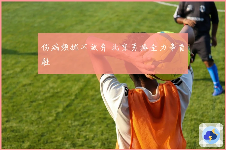 伤病频扰不放弃 北京男排全力争首胜