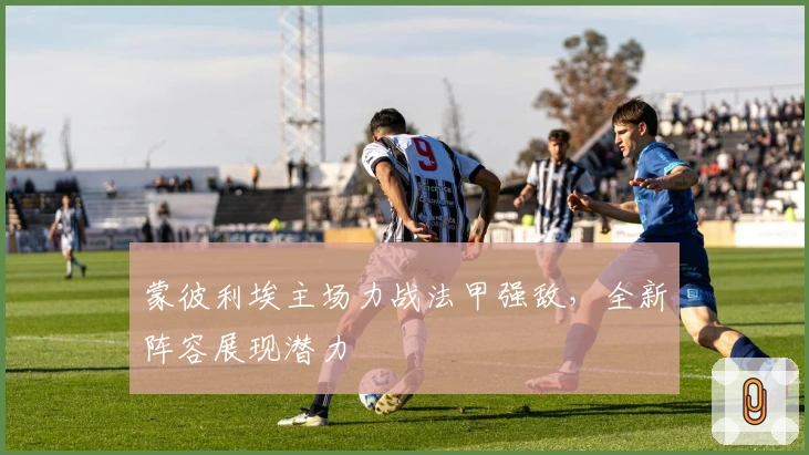 蒙彼利埃主场力战法甲强敌，全新阵容展现潜力