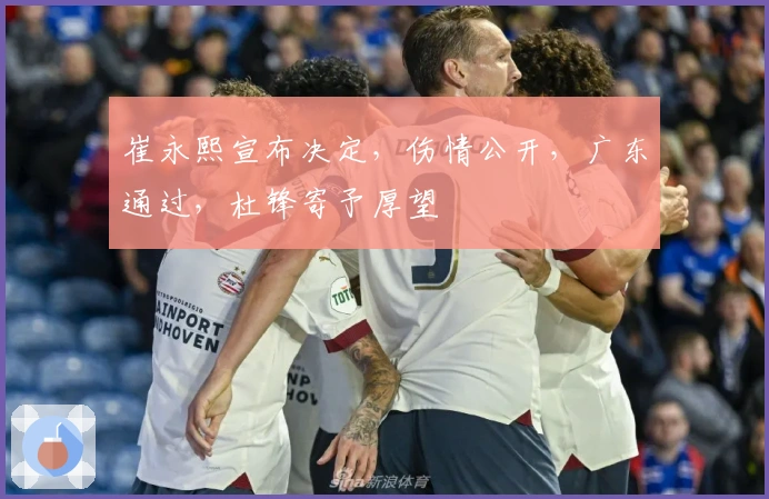 崔永熙宣布决定，伤情公开，广东通过，杜锋寄予厚望