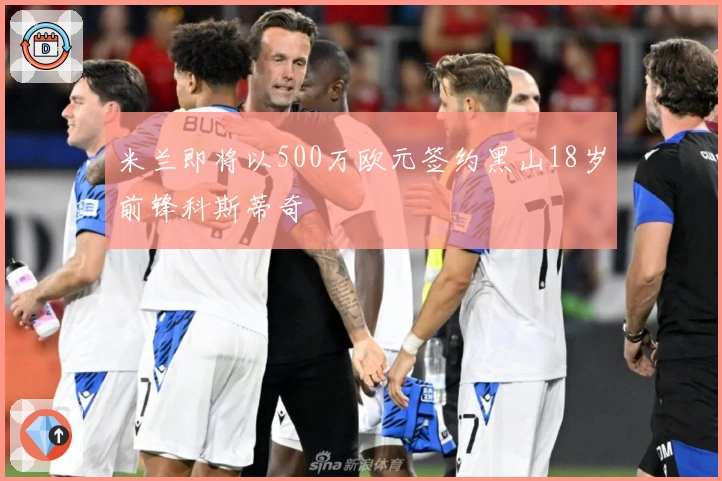 米兰即将以500万欧元签约黑山18岁前锋科斯蒂奇