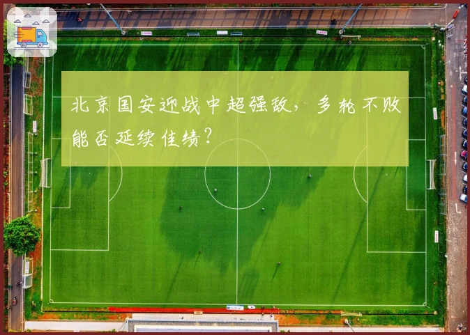 北京国安迎战中超强敌，多轮不败能否延续佳绩？