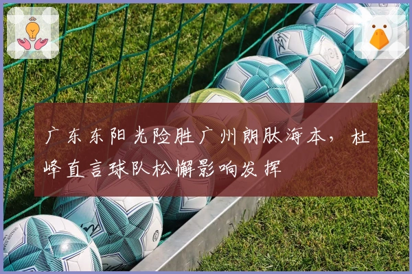 广东东阳光险胜广州朗肽海本，杜峰直言球队松懈影响发挥