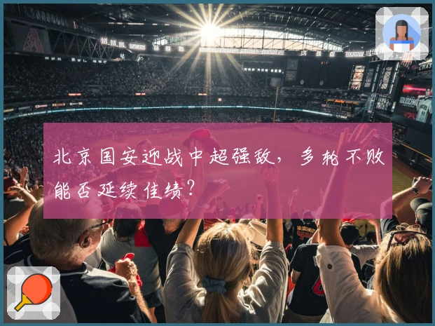 北京国安迎战中超强敌，多轮不败能否延续佳绩？