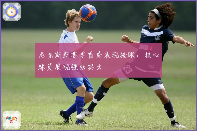 尼克斯新赛季首秀表现抢眼，核心球员展现强劲实力