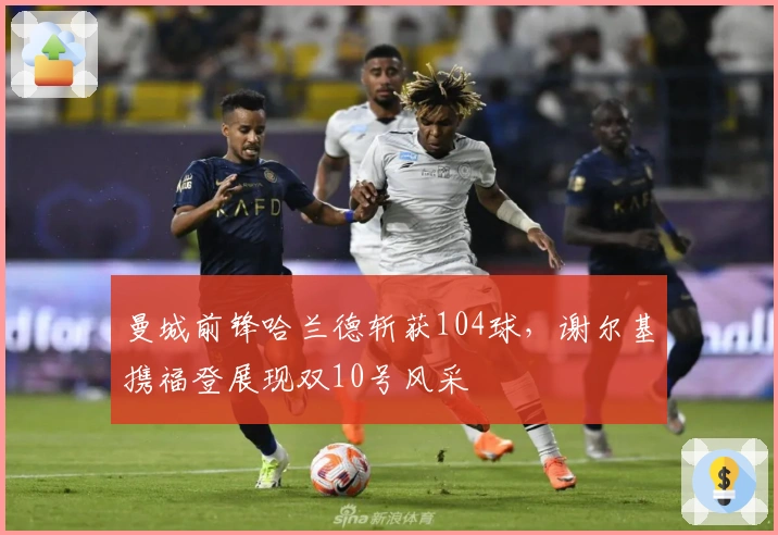 曼城前锋哈兰德斩获104球，谢尔基携福登展现双10号风采