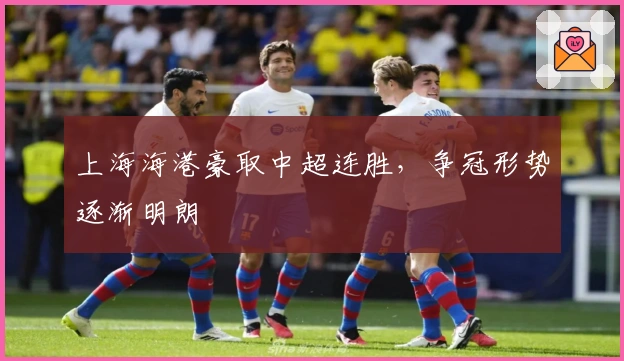 上海海港豪取中超连胜，争冠形势逐渐明朗