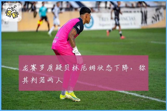 龙赛罗质疑贝林厄姆状态下降,称其判若两人