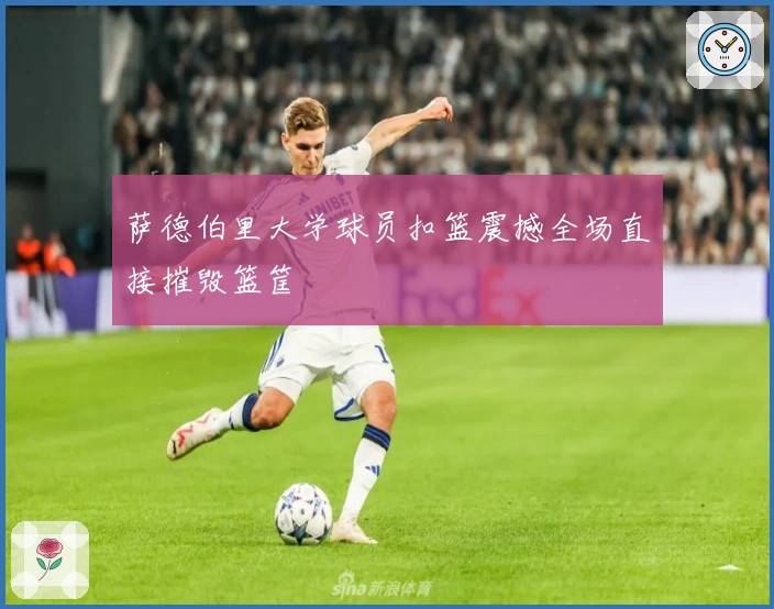 萨德伯里大学球员扣篮震撼全场直接摧毁篮筐