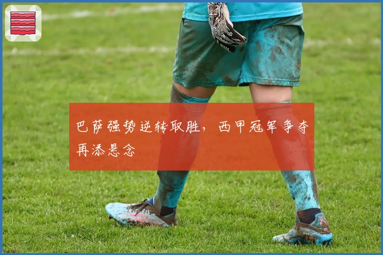 巴萨强势逆转取胜，西甲冠军争夺再添悬念