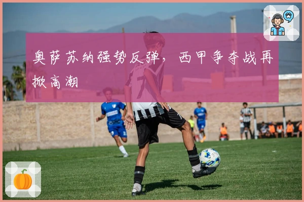 奥萨苏纳强势反弹，西甲争夺战再掀高潮